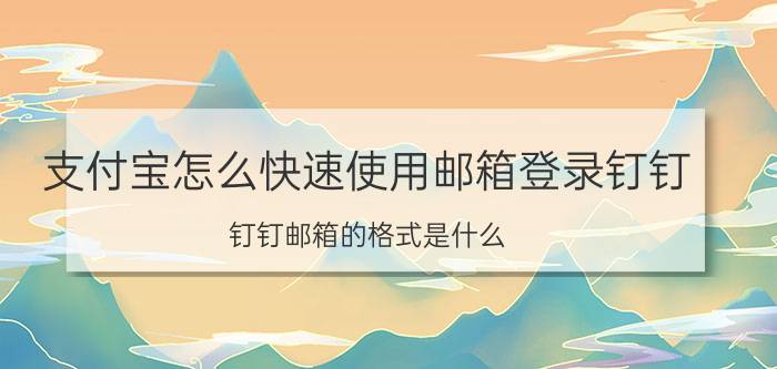 支付宝怎么快速使用邮箱登录钉钉 钉钉邮箱的格式是什么？